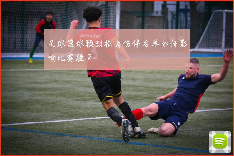 足球篮球预测指南伤停名单如何影响比赛胜负