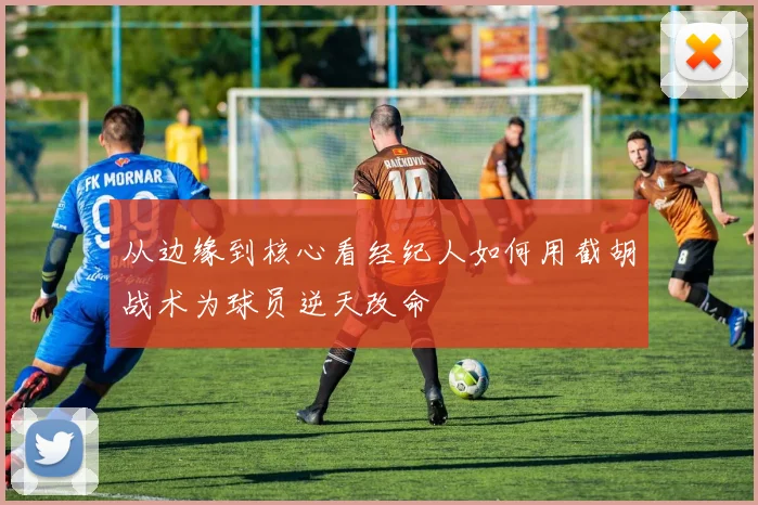 从边缘到核心看经纪人如何用截胡战术为球员逆天改命